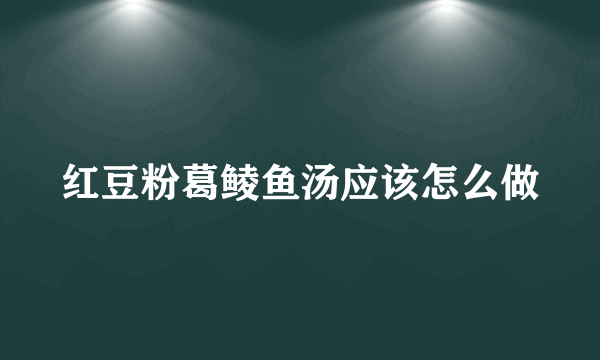 红豆粉葛鲮鱼汤应该怎么做