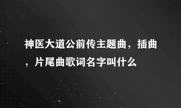 神医大道公前传主题曲，插曲，片尾曲歌词名字叫什么