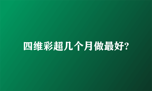 四维彩超几个月做最好?