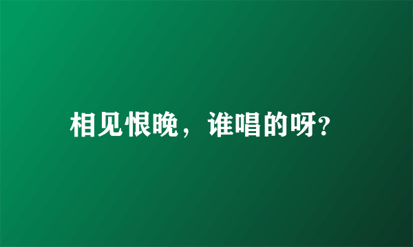 相见恨晚，谁唱的呀？