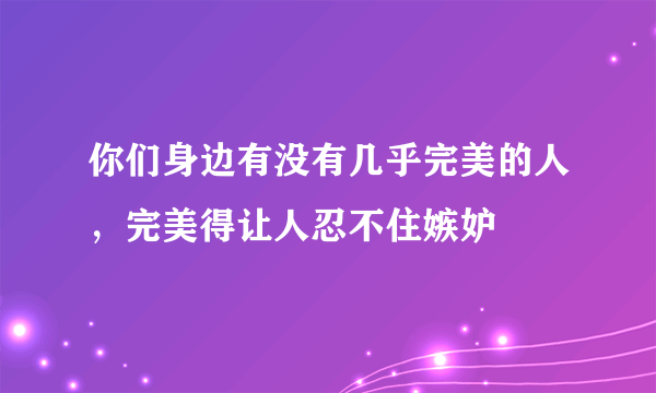 你们身边有没有几乎完美的人，完美得让人忍不住嫉妒