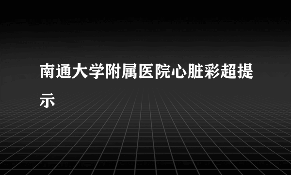 南通大学附属医院心脏彩超提示