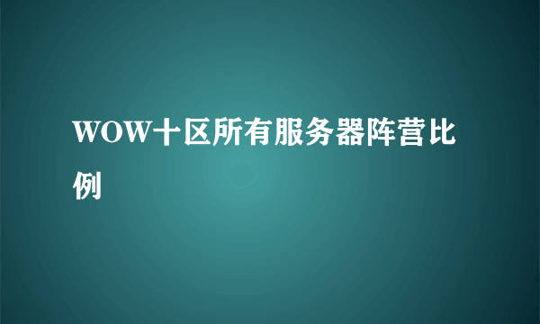 WOW十区所有服务器阵营比例