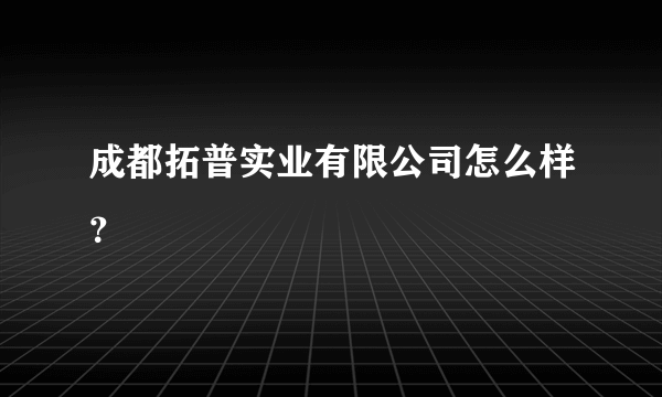 成都拓普实业有限公司怎么样？