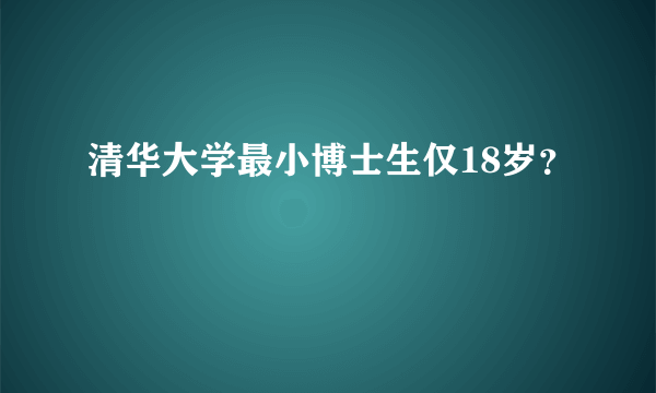 清华大学最小博士生仅18岁？