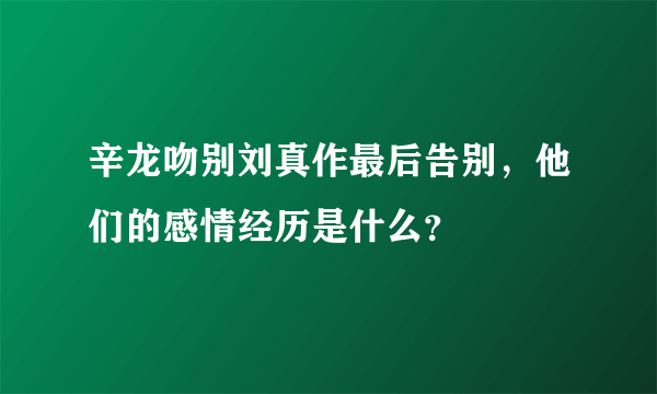 辛龙吻别刘真作最后告别，他们的感情经历是什么？