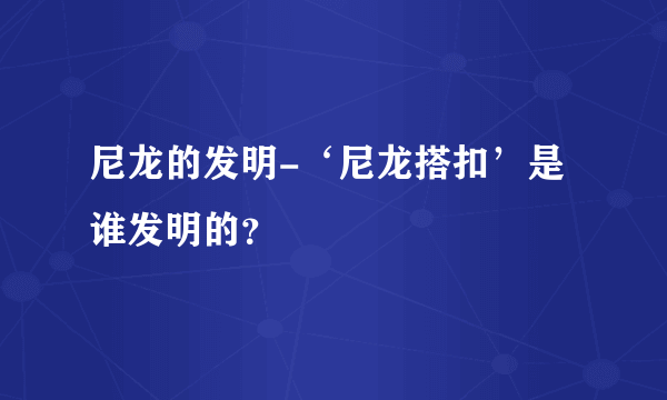 尼龙的发明-‘尼龙搭扣’是谁发明的？