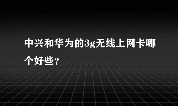 中兴和华为的3g无线上网卡哪个好些？