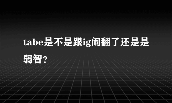 tabe是不是跟ig闹翻了还是是弱智？