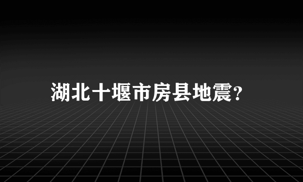 湖北十堰市房县地震？