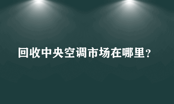 回收中央空调市场在哪里？