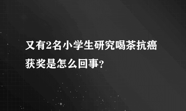 又有2名小学生研究喝茶抗癌获奖是怎么回事？