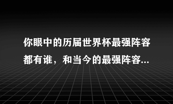 你眼中的历届世界杯最强阵容都有谁，和当今的最强阵容对比会如何？