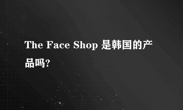 The Face Shop 是韩国的产品吗?