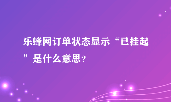 乐蜂网订单状态显示“已挂起”是什么意思？