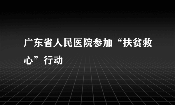 广东省人民医院参加“扶贫救心”行动