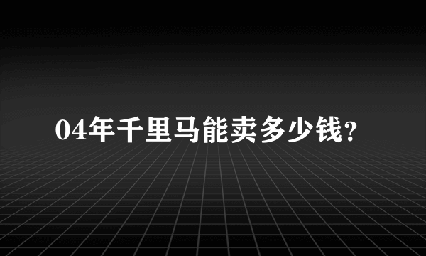 04年千里马能卖多少钱？