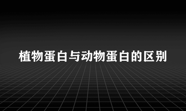 植物蛋白与动物蛋白的区别