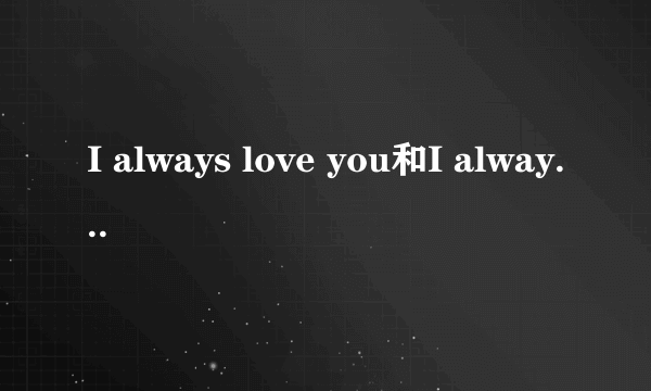 I always love you和I always loving you的差别是什么？有一首歌