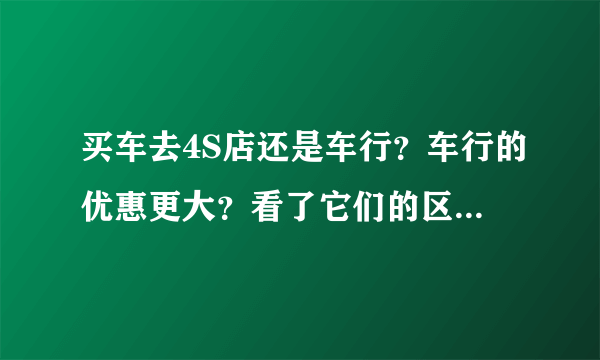 买车去4S店还是车行？车行的优惠更大？看了它们的区别在决定