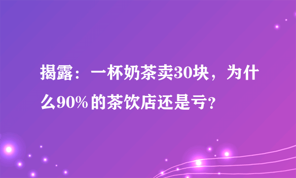 揭露：一杯奶茶卖30块，为什么90%的茶饮店还是亏？