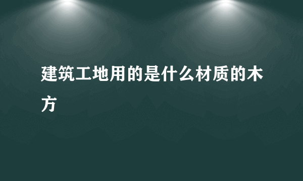 建筑工地用的是什么材质的木方