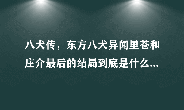 八犬传，东方八犬异闻里苍和庄介最后的结局到底是什么？看动漫虐死我了？