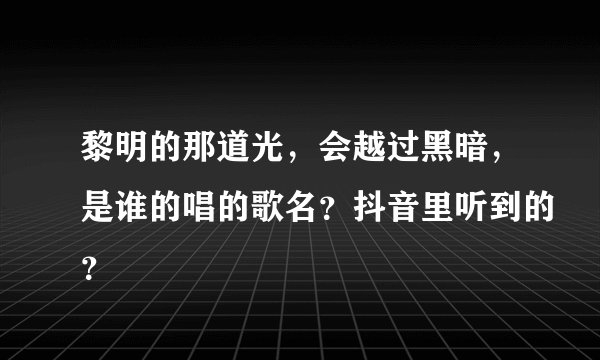 黎明的那道光，会越过黑暗，是谁的唱的歌名？抖音里听到的？