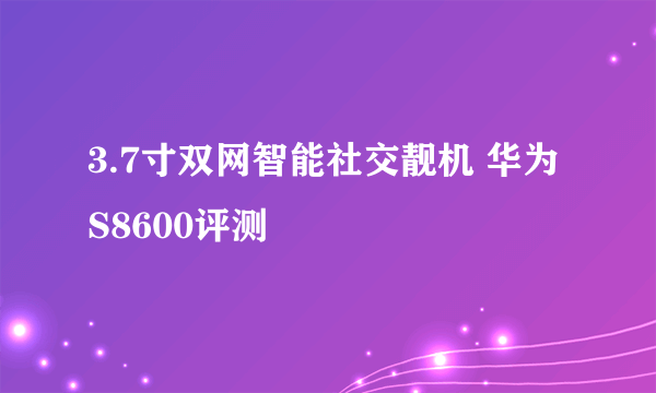 3.7寸双网智能社交靓机 华为S8600评测