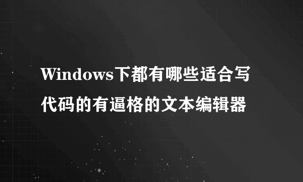 Windows下都有哪些适合写代码的有逼格的文本编辑器