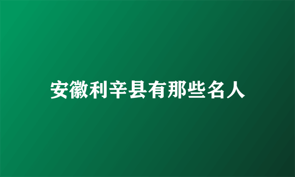 安徽利辛县有那些名人