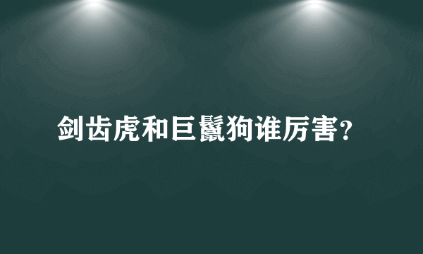 剑齿虎和巨鬣狗谁厉害？