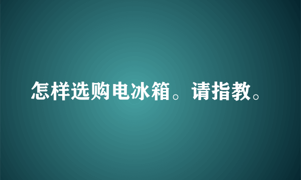 怎样选购电冰箱。请指教。