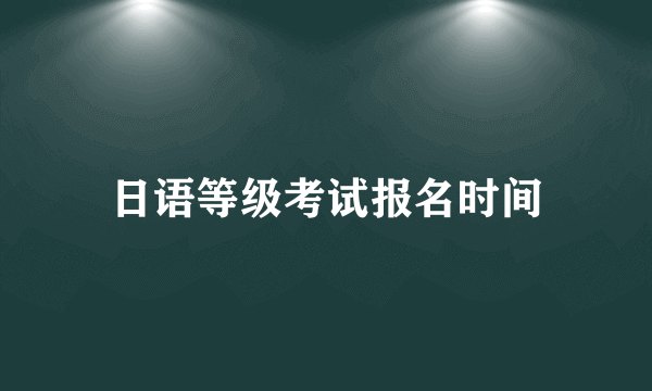 日语等级考试报名时间