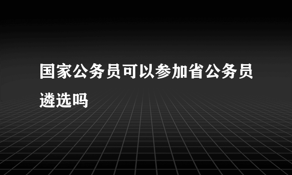 国家公务员可以参加省公务员遴选吗