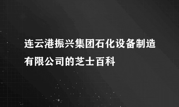 连云港振兴集团石化设备制造有限公司的芝士百科