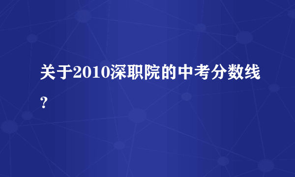 关于2010深职院的中考分数线？