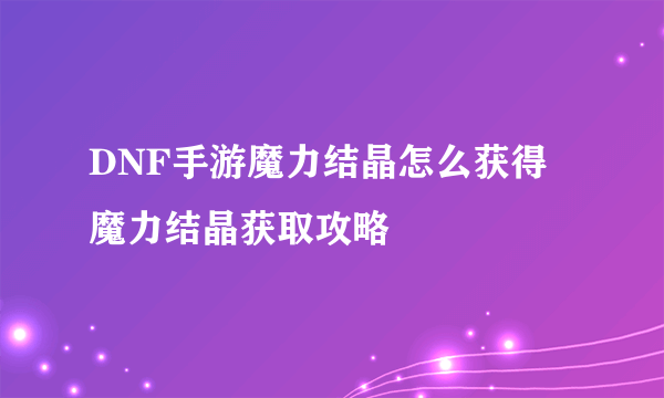 DNF手游魔力结晶怎么获得 魔力结晶获取攻略