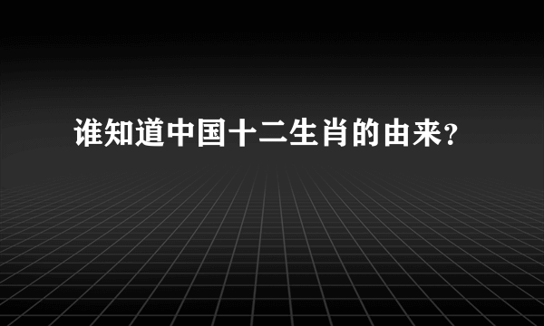 谁知道中国十二生肖的由来？