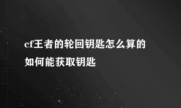 cf王者的轮回钥匙怎么算的 如何能获取钥匙