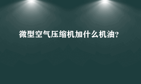 微型空气压缩机加什么机油？