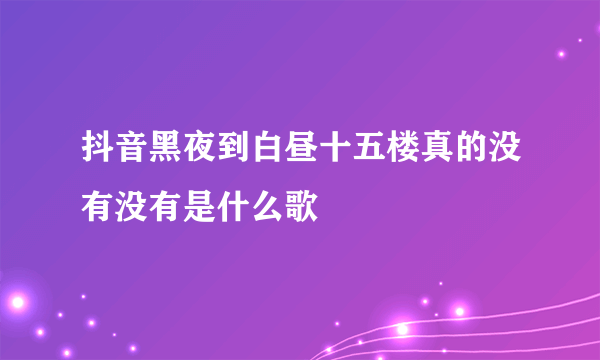 抖音黑夜到白昼十五楼真的没有没有是什么歌