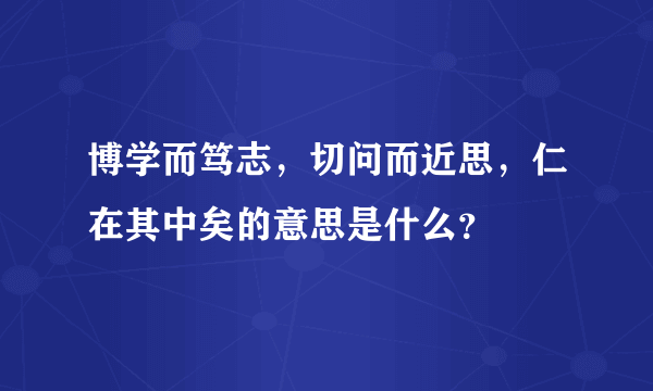 博学而笃志，切问而近思，仁在其中矣的意思是什么？