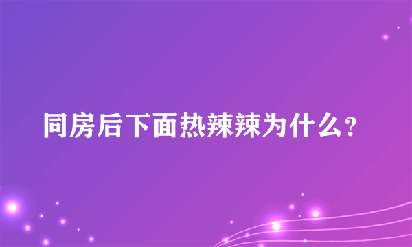 同房后下面热辣辣为什么？