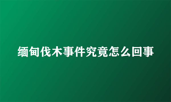 缅甸伐木事件究竟怎么回事