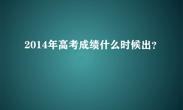 2014年高考成绩什么时候出？