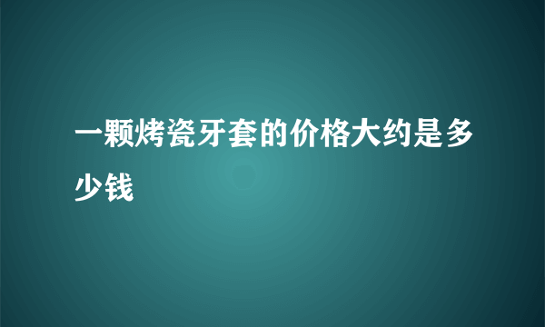 一颗烤瓷牙套的价格大约是多少钱