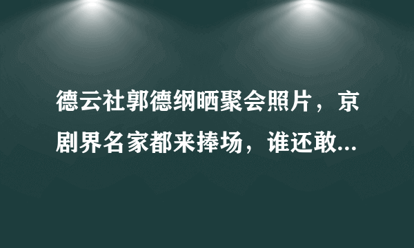 德云社郭德纲晒聚会照片，京剧界名家都来捧场，谁还敢说他业余？