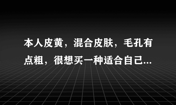 本人皮黄，混合皮肤，毛孔有点粗，很想买一种适合自己的护肤品，怎么选择？