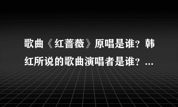 歌曲《红蔷薇》原唱是谁？韩红所说的歌曲演唱者是谁？两者是一个人吗